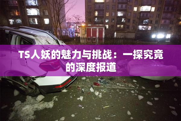 TS人妖的魅力与挑战：一探究竟的深度报道